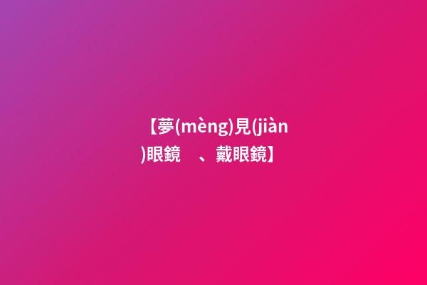 【夢(mèng)見(jiàn)眼鏡、戴眼鏡】
